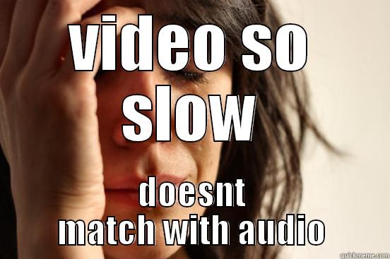 VIDEO SO SLOW DOESNT MATCH WITH AUDIO First World Problems