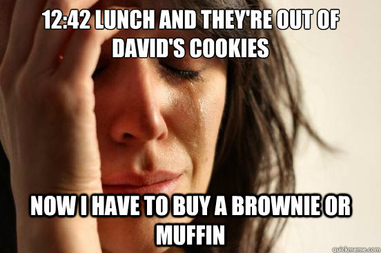 12:42 lunch and they're out of David's cookies Now I have to buy a brownie or muffin  First World Problems