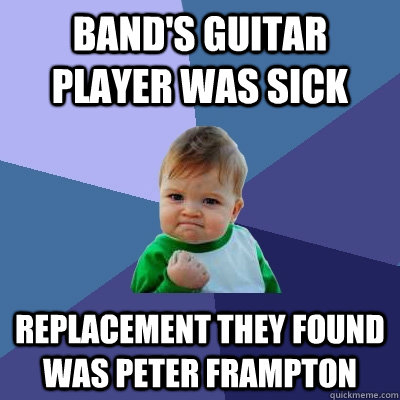 band's Guitar player was sick Replacement they found was peter frampton  Success Kid