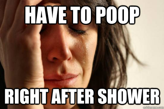 Have to poop right after shower - Have to poop right after shower  First World Problems