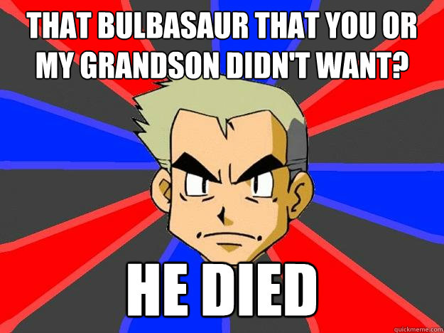 That bulbasaur that you or my grandson didn't want? he died  Professor Oak