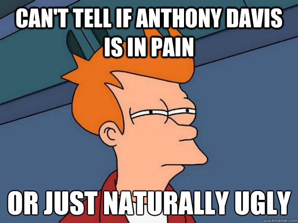 Can't tell if Anthony Davis is in Pain Or just naturally ugly  Futurama Fry