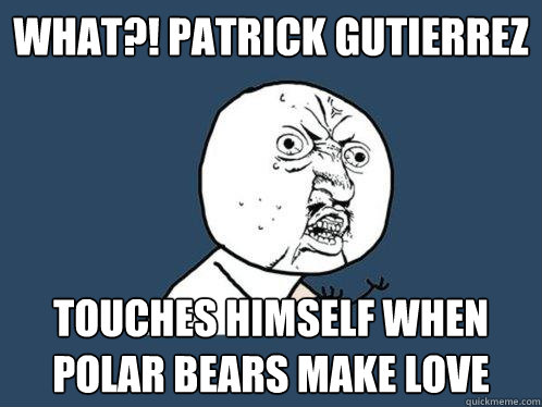 What?! Patrick Gutierrez Touches himself when polar bears make love   Y U No