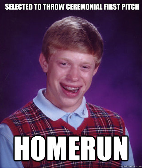 Selected to throw Ceremonial first pitch homerun - Selected to throw Ceremonial first pitch homerun  Bad Luck Brian