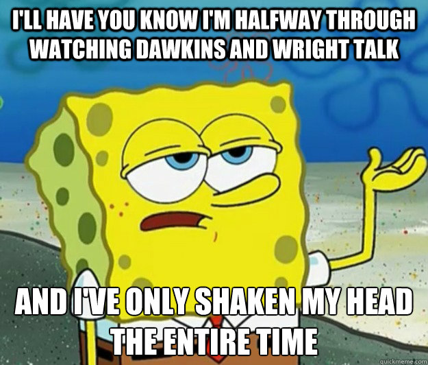 i'll have you know i'm halfway through watching dawkins and wright talk and i've only shaken my head the entire time   Tough Spongebob