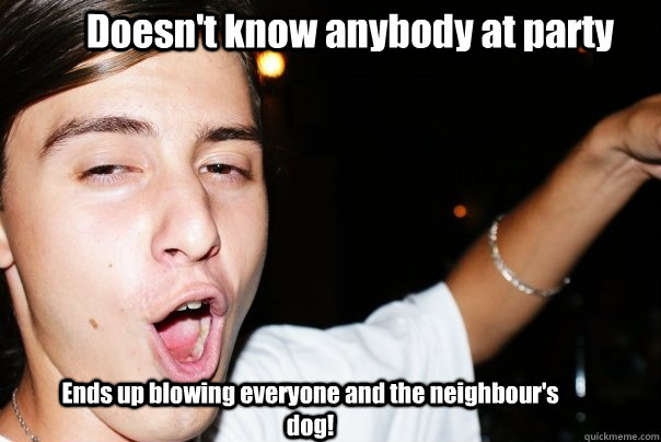 Doesn't know anybody at party Ends up blowing everyone and the neighbour's dog! - Doesn't know anybody at party Ends up blowing everyone and the neighbour's dog!  Blowjob Rob