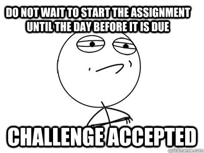 Do not wait to start the assignment until the day before it is due Challenge Accepted - Do not wait to start the assignment until the day before it is due Challenge Accepted  Challenge Accepted