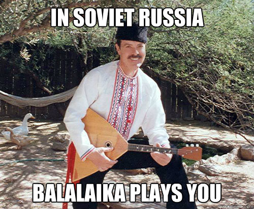 IN SOVIET rUSSIA bALALAIKA PLAYS YOU  In Soviet Russia