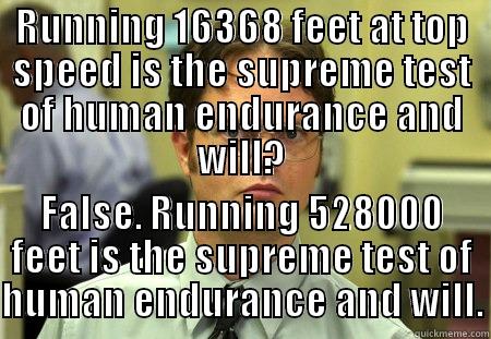 RUNNING 16368 FEET AT TOP SPEED IS THE SUPREME TEST OF HUMAN ENDURANCE AND WILL? FALSE. RUNNING 528000 FEET IS THE SUPREME TEST OF HUMAN ENDURANCE AND WILL. Schrute