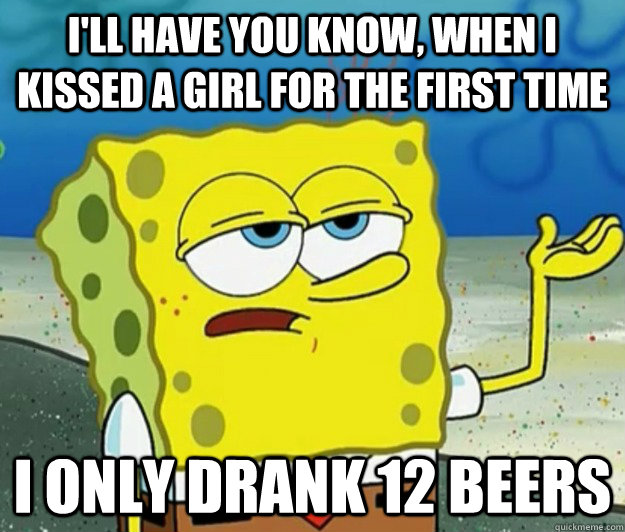 I'll have you know, when i kissed a girl for the first time i only drank 12 beers - I'll have you know, when i kissed a girl for the first time i only drank 12 beers  Tough Spongebob