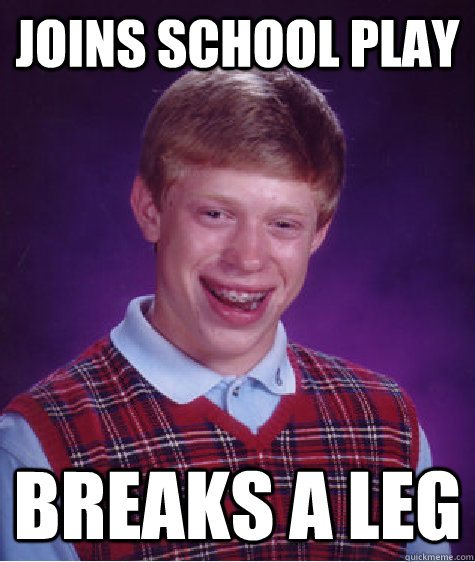 Joins school play breaks a leg  Bad Luck Brian