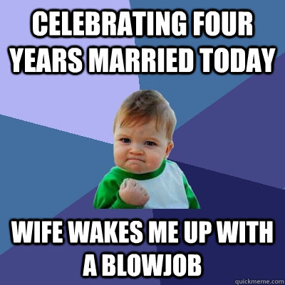 celebrating Four years married today Wife wakes me up with a blowjob  Success Kid