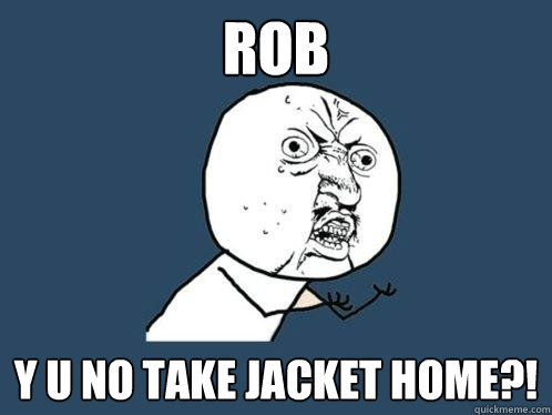 rob y u no take jacket home?!  Y U No