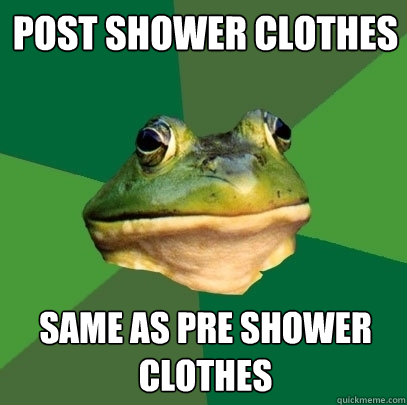 Post shower clothes same as pre shower clothes - Post shower clothes same as pre shower clothes  Foul Bachelor Frog