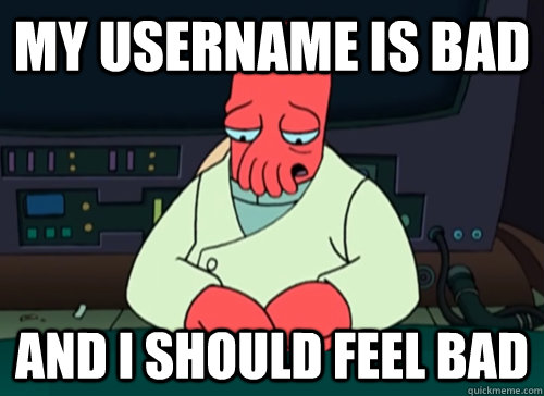 My username is bad and i should feel bad  sad zoidberg