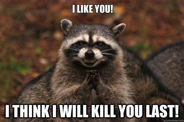I like you! I think i will kill you last!  