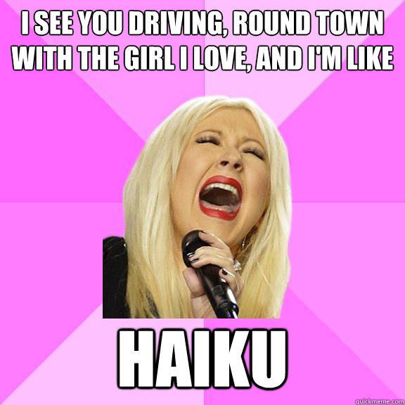 I see you driving, round town with the girl I love, and I'm like HAIKU  Wrong Lyrics Christina