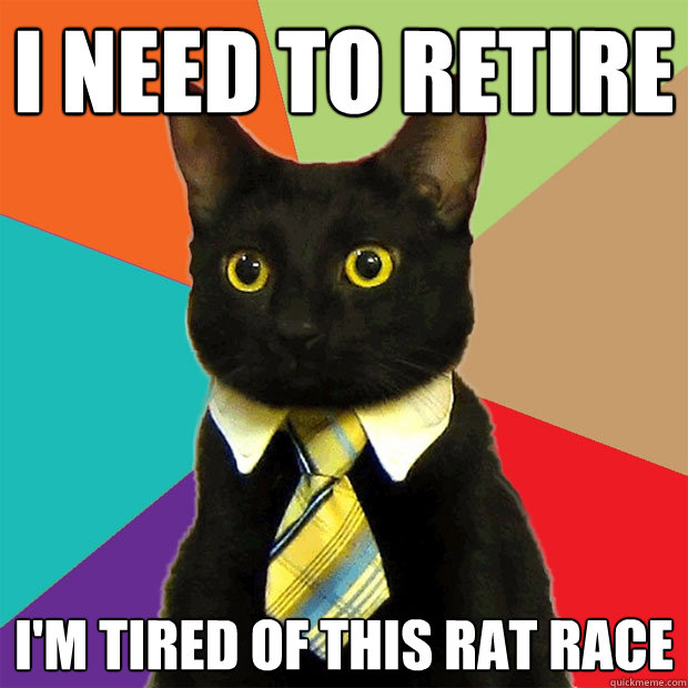 i need to retire i'm tired of this rat race  Business Cat