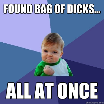 Found bag of dicks... ALL AT ONCE  Success Kid