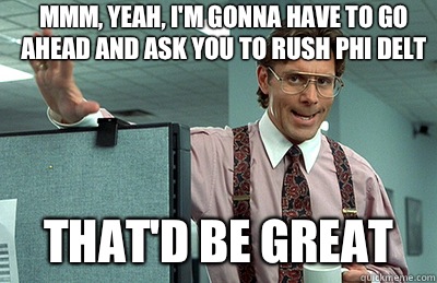 Mmm, yeah, I'm gonna have to go ahead and ask you to rush phi delt that'd be great  Office Space