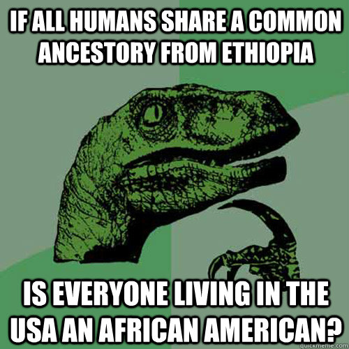 If all humans share a common ancestory from ethiopia is everyone living in the USA an african american? - If all humans share a common ancestory from ethiopia is everyone living in the USA an african american?  Philosoraptor