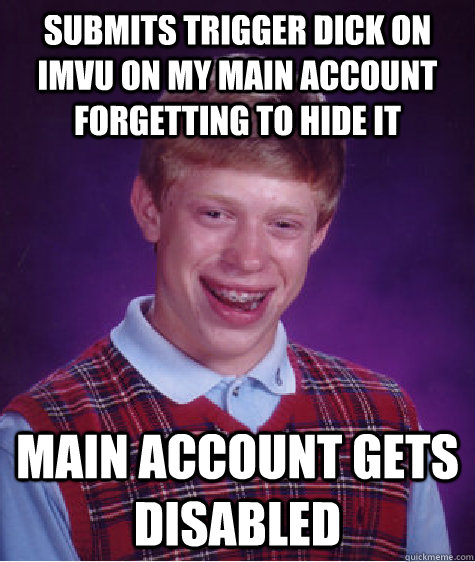 Submits trigger dick on imvu on my main account forgetting to hide it Main account gets disabled   Bad Luck Brian