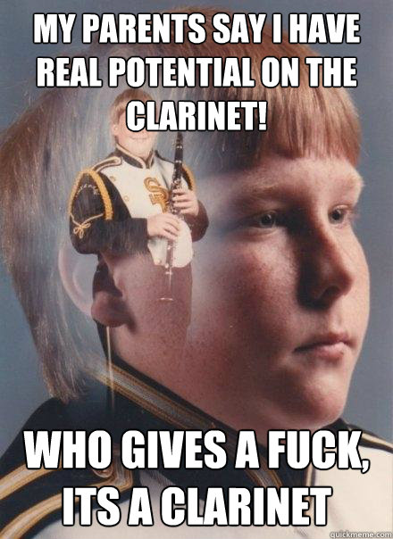 my parents say i have real potential on the clarinet! who gives a fuck, its a clarinet  PTSD Clarinet Boy