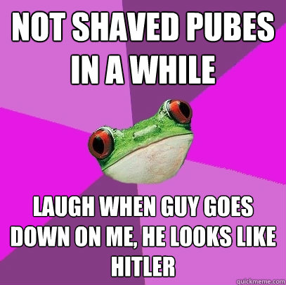 Not shaved pubes in a while Laugh when guy goes down on me, he looks like hitler  Foul Bachelorette Frog