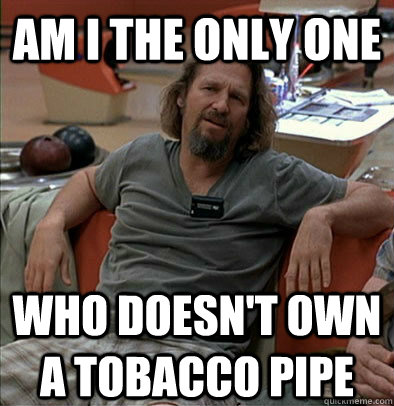 Am I the only one who doesn't own a tobacco pipe   The Dude