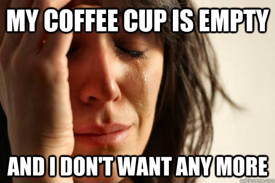 my coffee cup is empty and i don't want any more  - my coffee cup is empty and i don't want any more   First World Problems