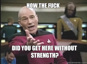 How the fuck Did you get here without strength?  Annoyed Picard