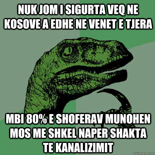 Nuk jom i sigurta veq ne kosove a edhe ne venet e tjera mbi 80% e shoferav munohen mos me shkel naper shakta te kanalizimit - Nuk jom i sigurta veq ne kosove a edhe ne venet e tjera mbi 80% e shoferav munohen mos me shkel naper shakta te kanalizimit  Philosoraptor