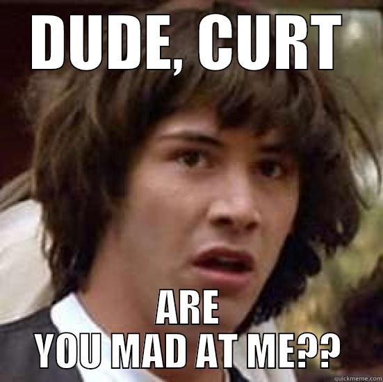 DUDE, CURT ARE YOU MAD AT ME?? conspiracy keanu