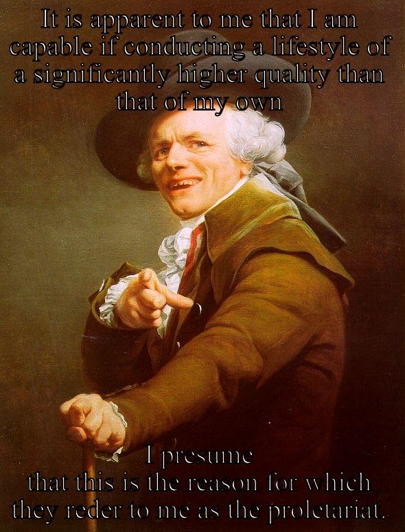 Proletariat Man - IT IS APPARENT TO ME THAT I AM CAPABLE IF CONDUCTING A LIFESTYLE OF A SIGNIFICANTLY HIGHER QUALITY THAN THAT OF MY OWN I PRESUME THAT THIS IS THE REASON FOR WHICH THEY REDER TO ME AS THE PROLETARIAT. Joseph Ducreux