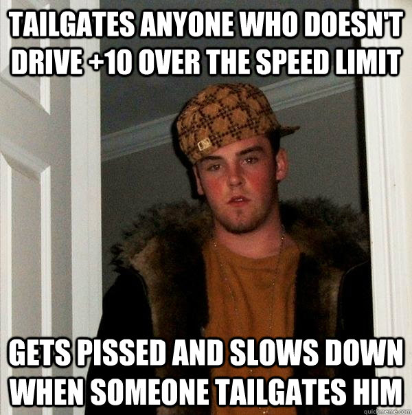 Tailgates anyone who doesn't drive +10 over the speed limit Gets pissed and slows down when someone tailgates him - Tailgates anyone who doesn't drive +10 over the speed limit Gets pissed and slows down when someone tailgates him  Scumbag Steve