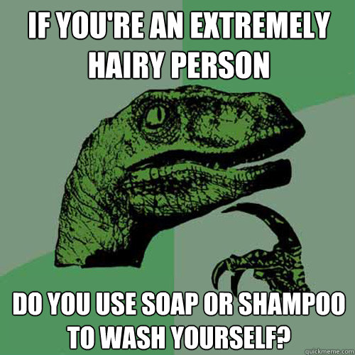 If you're an extremely hairy person Do you use soap or shampoo to wash yourself? - If you're an extremely hairy person Do you use soap or shampoo to wash yourself?  Philosoraptor