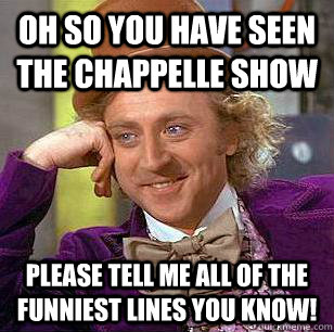 Oh so you have seen The Chappelle show Please tell me all of the funniest lines you know!  Condescending Wonka