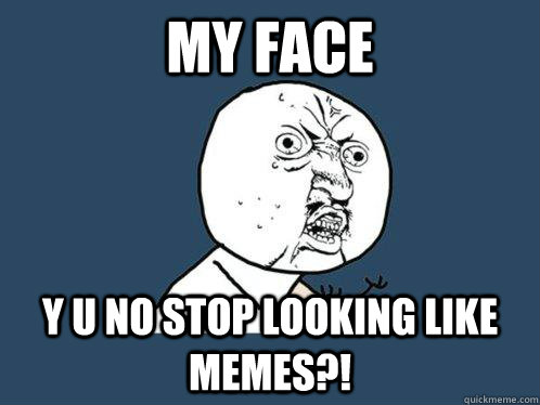 My face Y U No stop looking like memes?!  Y U No