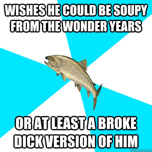 wishes he could be soupy from the wonder years or at least a broke dick version of him  - wishes he could be soupy from the wonder years or at least a broke dick version of him   Pop Punk Trout