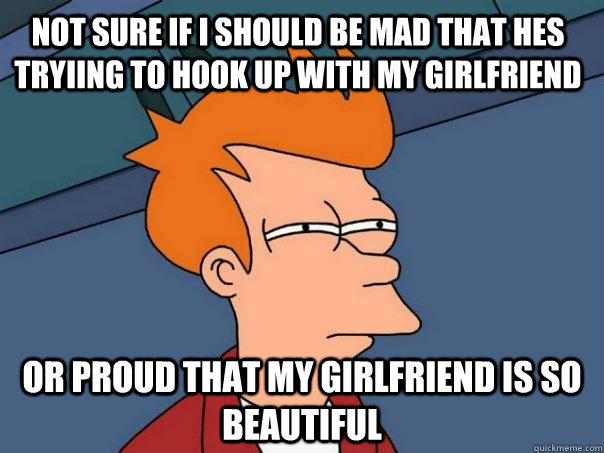 not sure if i should be mad that hes tryiing to hook up with my girlfriend or proud that my girlfriend is so beautiful  Futurama Fry