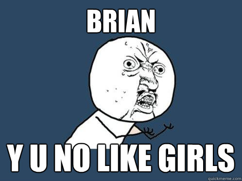 Brian Y u no like girls  Y U No