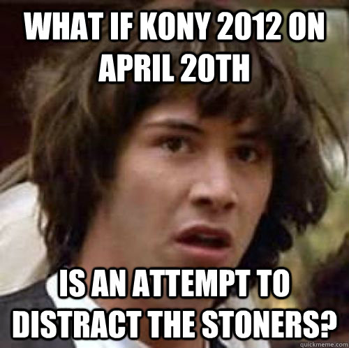 What if Kony 2012 on April 20th Is an attempt to distract the stoners?  conspiracy keanu