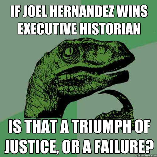 If Joel Hernandez wins executive historian is that a triumph of justice, or a failure?  Philosoraptor