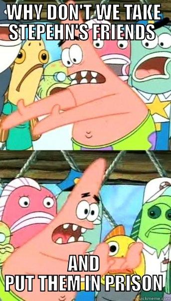 WHY DON'T WE TAKE STEPEHN'S FRIENDS  AND PUT THEM IN PRISON Push it somewhere else Patrick