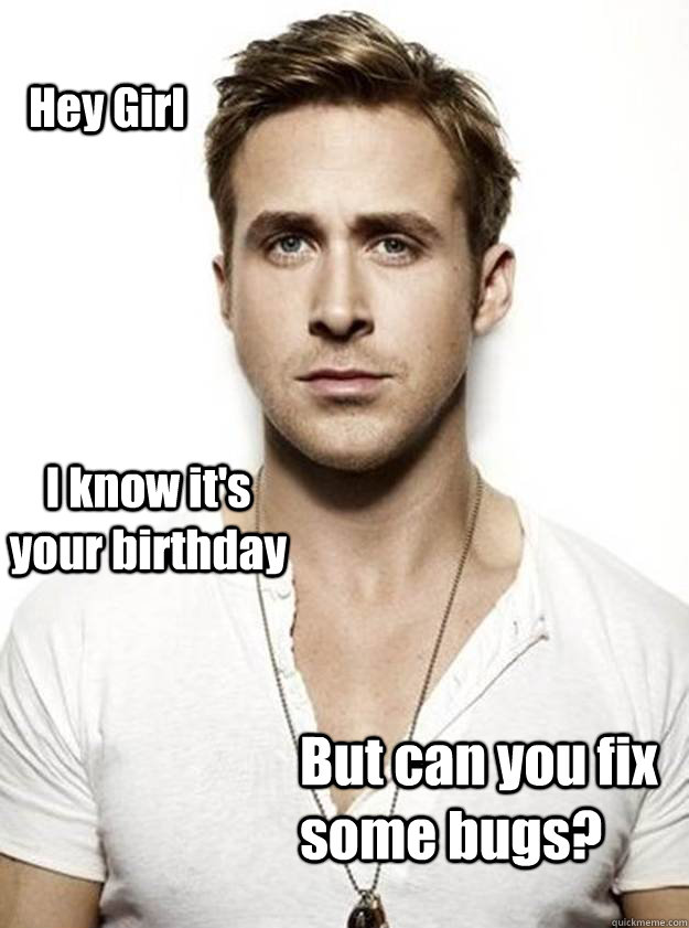 Hey Girl I know it's your birthday But can you fix some bugs? - Hey Girl I know it's your birthday But can you fix some bugs?  Ryan Gosling Hey Girl