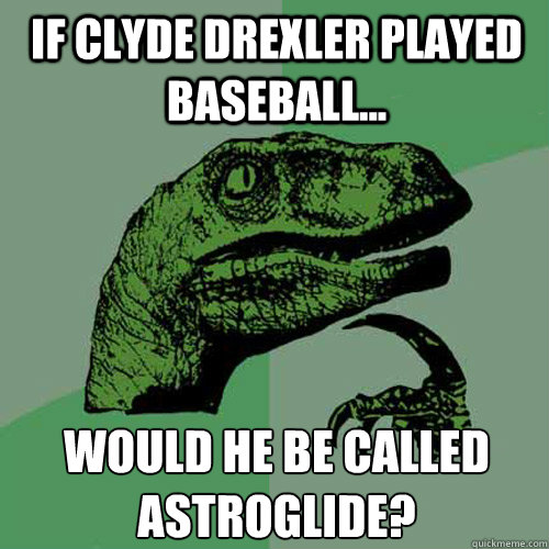 If Clyde Drexler played baseball... Would he be called Astroglide?  Philosoraptor