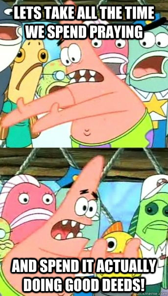 Lets take all the time we spend praying and spend it actually doing good deeds!  Push it somewhere else Patrick