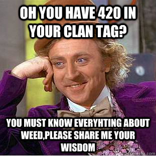 Oh you have 420 in your clan tag? you must know everyhting about weed,please share me your wisdom - Oh you have 420 in your clan tag? you must know everyhting about weed,please share me your wisdom  Creepy Wonka