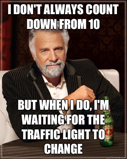 I don't always count down from 10 but When I do, I'm waiting for the traffic light to change  The Most Interesting Man In The World