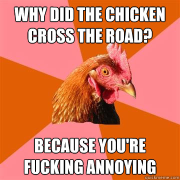 Why did the chicken cross the road? because you're fucking annoying  Anti-Joke Chicken